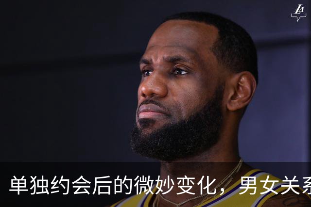 单独约会后的微妙变化，男女关系如何转变