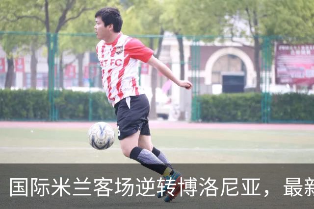 国际米兰客场逆转博洛尼亚，最新意甲积分榜更新