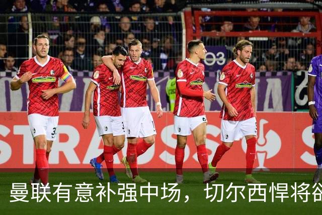 曼联有意补强中场，切尔西悍将欲加盟成凯塞米罗接班人